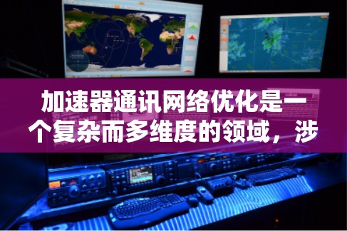 加速器通讯网络优化是一个复杂而多维度的领域，涉及多种技术和策略的结合。以下是对加速器通讯网络优化的总结和建议