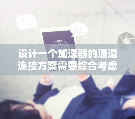 设计一个加速器的通道连接方案需要综合考虑物理连接、信号传输、控制集成、数据处理等多个方面。以下是一个详细的方案
