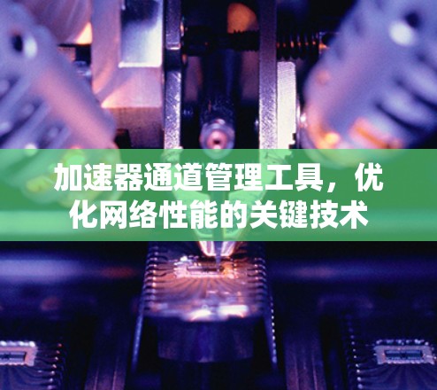 加速器通道管理工具，优化网络性能的关键技术