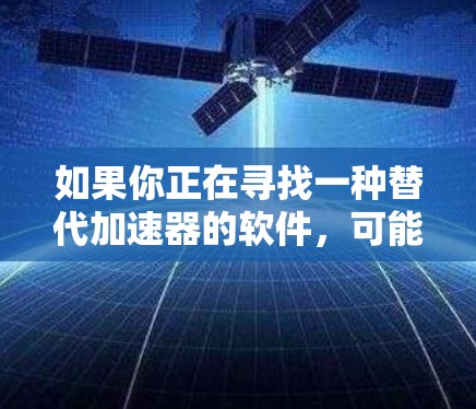 如果你正在寻找一种替代加速器的软件,可能是指寻找一种能够提供加速功能的软件或工具。以下是一些常见的替代加速器软件,它们可以在不同的领域提供加速功能 如果你正在寻找一种替代加速器的软件,可能是指寻找一种能够提供加速功能的软件或工具。以下是一些常见的替代加速器软件,它们可以在不同的领域提供加速功能