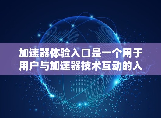 加速器体验入口是一个用于用户与加速器技术互动的入口点，旨在简化用户体验，提升应用性能。以下是对加速器体验入口的详细分析