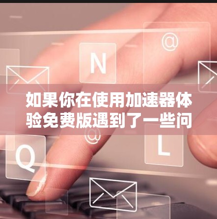 如果你在使用加速器体验免费版遇到了一些问题或不便，以下是一些可能的原因和解决方法