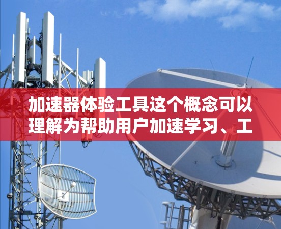加速器体验工具这个概念可以理解为帮助用户加速学习、工作或其他活动效率的工具或平台。以下是一些可能符合这个概念的工具和平台的推荐