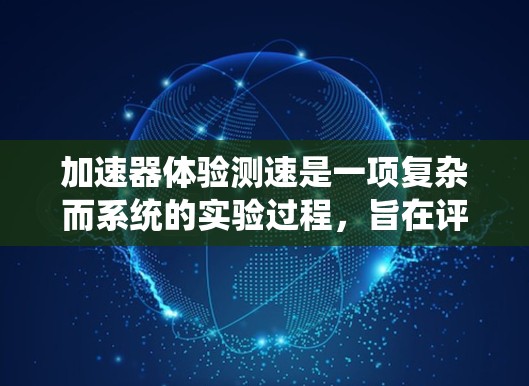加速器体验测速是一项复杂而系统的实验过程，旨在评估加速器的性能和粒子行为。以下是该过程的详细分析