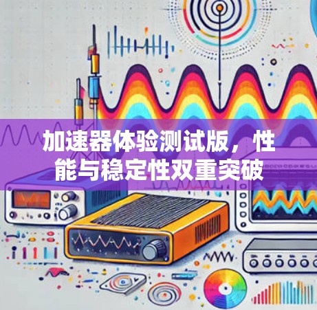 加速器体验测试版，性能与稳定性双重突破