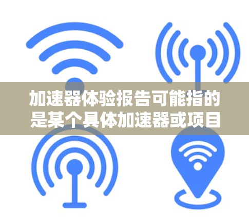 加速器体验报告可能指的是某个具体加速器或项目的使用体验报告，具体内容取决于加速器的类型和应用场景。以下是一个通用的加速器体验报告框架，供参考