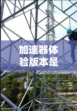加速器体验版本是一个复杂而重要的概念，涉及硬件、软件、应用和用户体验的多个方面。以下是对该问题的详细分析和总结