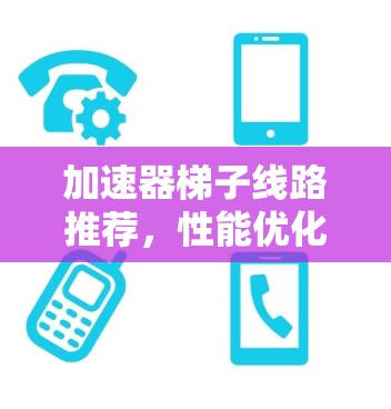 加速器梯子线路推荐，性能优化与架构升级
