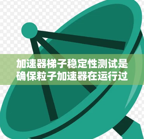 加速器梯子稳定性测试是确保粒子加速器在运行过程中稳定运行的关键步骤。以下是对这一测试的详细分析
