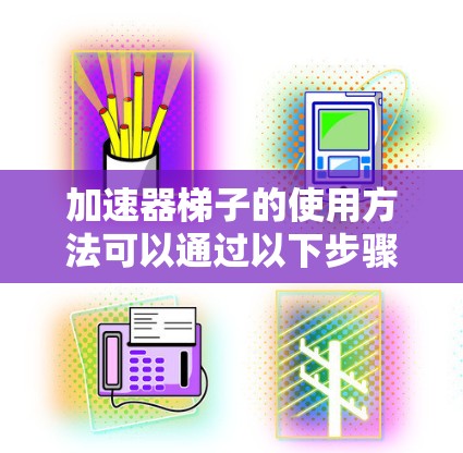 加速器梯子的使用方法可以通过以下步骤详细说明 加速器梯子的使用方法可以通过以下步骤详细说明