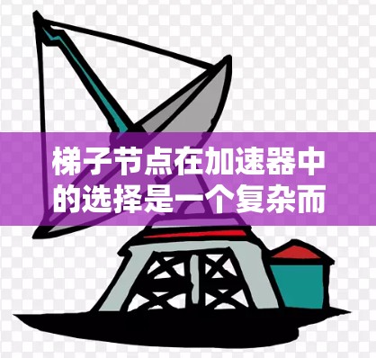梯子节点在加速器中的选择是一个复杂而重要的过程，涉及多个因素和步骤。以下是对梯子节点选择的详细分析和总结