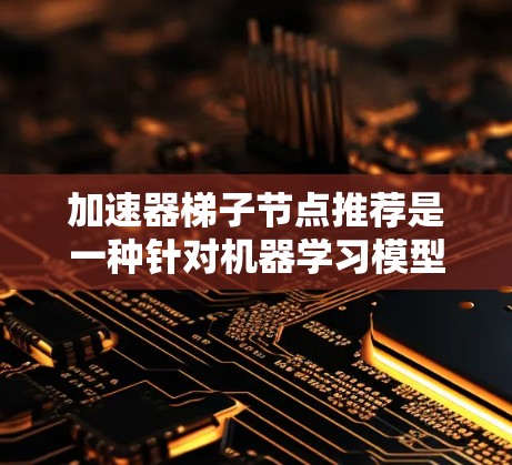 加速器梯子节点推荐是一种针对机器学习模型训练过程中梯子节点选择的优化策略,旨在通过智能推荐梯子节点的位置或数量,以提高训练效率和效果。以下是对这一概念的详细分析和总结 加速器梯子节点推荐是一种针对机器学习模型训练过程中梯子节点选择的优化策略,旨在通过智能推荐梯子节点的位置或数量,以提高训练效率和效果。以下是对这一概念的详细分析和总结