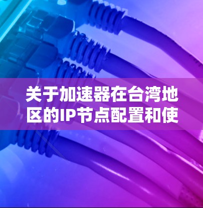 关于加速器在台湾地区的IP节点配置和使用，以下是一些可能的信息和建议