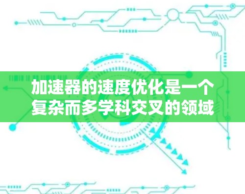 加速器的速度优化是一个复杂而多学科交叉的领域，涉及物理学、工程学和计算机科学等多个方面。以下是对加速器速度优化的详细分析和总结