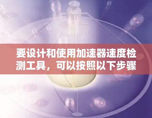 要设计和使用加速器速度检测工具，可以按照以下步骤进行