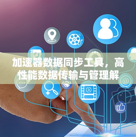 加速器数据同步工具，高性能数据传输与管理解决方案