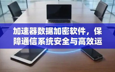 加速器数据加密软件，保障通信系统安全与高效运行
