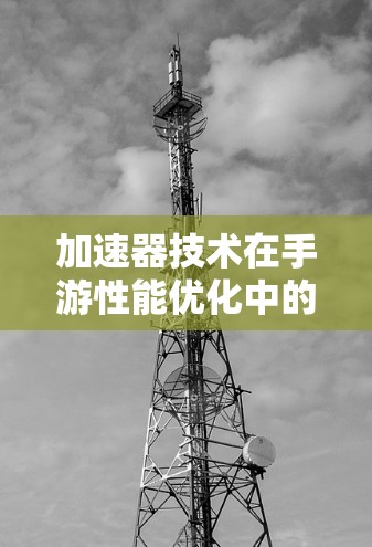 加速器技术在手游性能优化中的应用与挑战