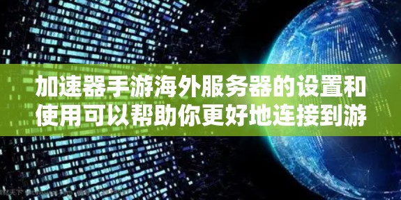 加速器手游海外服务器的设置和使用可以帮助你更好地连接到游戏服务器,减少延迟,提高游戏体验。以下是关于如何设置和使用加速器手游海外服务器的一些信息