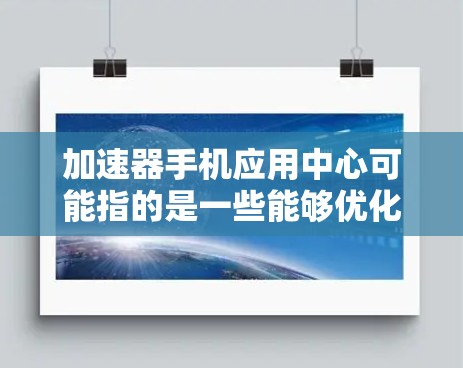 加速器手机应用中心可能指的是一些能够优化手机性能、提升运行速度的手机应用程序或工具。这些加速器应用通常可以通过手机应用商店或特定的开发者网站下载。以下是一些常见的加速器应用和相关信息