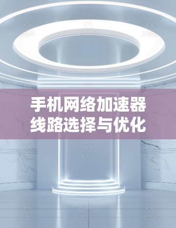 手机网络加速器线路选择与优化方案探讨
