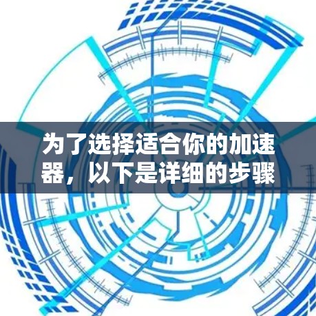为了选择适合你的加速器,以下是详细的步骤和建议