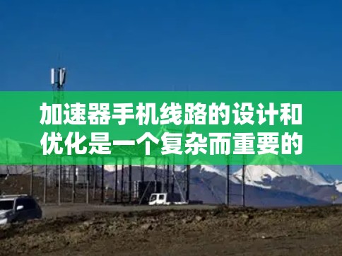 加速器手机线路的设计和优化是一个复杂而重要的工程任务,涉及多个关键组件和技术因素。以下是加速器手机线路的详细分析