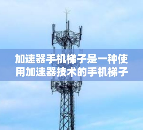 加速器手机梯子是一种使用加速器技术的手机梯子，它通过加速器技术快速充电，解决了传统手机梯子的充电慢的问题。以下是加速器手机梯子的详细解释