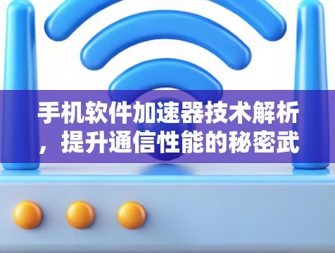 手机软件加速器技术解析,提升通信性能的秘密武器