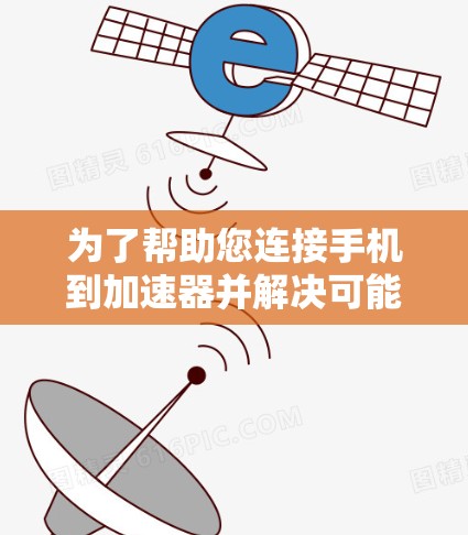 为了帮助您连接手机到加速器并解决可能遇到的问题，以下是详细的步骤和建议