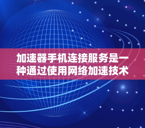 加速器手机连接服务是一种通过使用网络加速技术来提升手机连接速度的解决方案,以下是对其工作原理、优点、注意事项和选择建议的详细分析