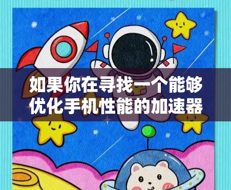 如果你在寻找一个能够优化手机性能的加速器客户端,可以考虑以下几种方法