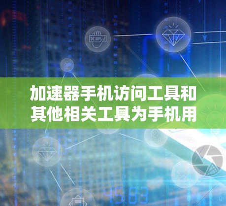 加速器手机访问工具和其他相关工具为手机用户提供了多种功能，帮助他们优化手机性能、管理数据和提升使用体验。以下是对这些工具的分类和总结