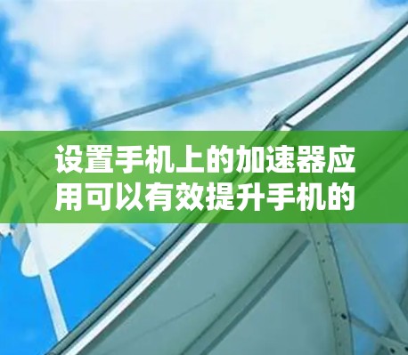 设置手机上的加速器应用可以有效提升手机的性能，以下是详细的步骤指南
