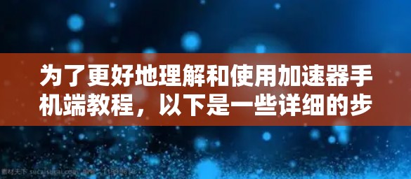 为了更好地理解和使用加速器手机端教程,以下是一些详细的步骤和建议