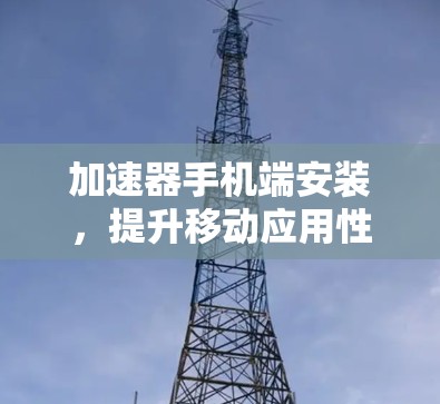 加速器手机端安装，提升移动应用性能的秘密武器