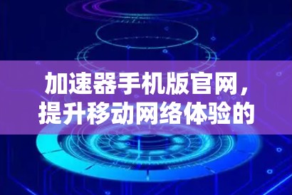 加速器手机版官网,提升移动网络体验的技术解决方案