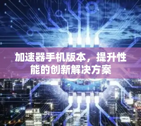 加速器手机版本，提升性能的创新解决方案