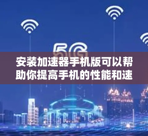 安装加速器手机版可以帮助你提高手机的性能和速度。以下是常见问题及解决方法