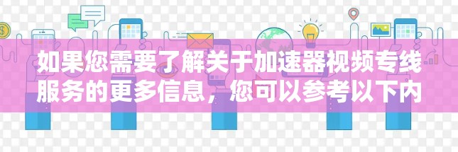 如果您需要了解关于加速器视频专线服务的更多信息，您可以参考以下内容