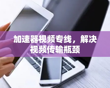 加速器视频专线，解决视频传输瓶颈