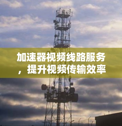 加速器视频线路服务,提升视频传输效率与用户体验