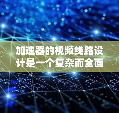 加速器的视频线路设计是一个复杂而全面的系统工程，涵盖了多个关键模块和步骤。以下是对加速器视频线路的详细分析和设计步骤，帮助您理解并应用这些知识