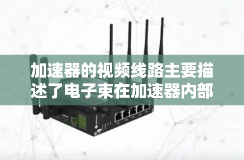加速器的视频线路主要描述了电子束在加速器内部传输的路径和结构。这条线路包括几个关键部分，确保电子被正确加速和传输，最终释放出来。以下是对加速器视频线路的详细分析