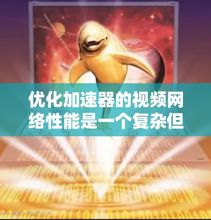 优化加速器的视频网络性能是一个复杂但重要的任务，涉及多个层面的协同优化。以下是一个有条理的优化步骤指南，帮助您全面提升视频流的网络性能