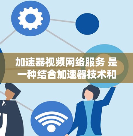 加速器视频网络服务 是一种结合加速器技术和视频传输网络的服务，旨在通过加速器（如 GPU、TPU 等）来优化视频流的传输和处理过程，从而提升视频网络服务的性能、速度和用户体验