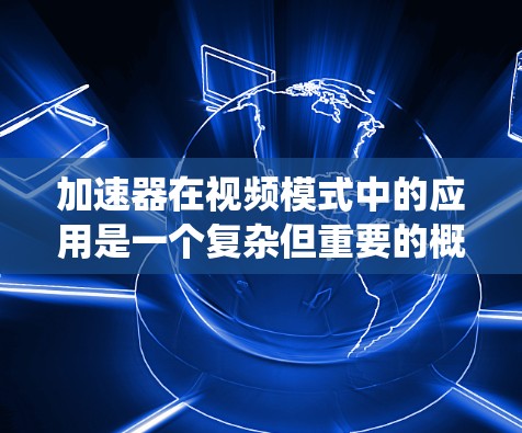 加速器在视频模式中的应用是一个复杂但重要的概念，涉及多个方面的技术和优化。以下是对加速器视频模式的系统化总结