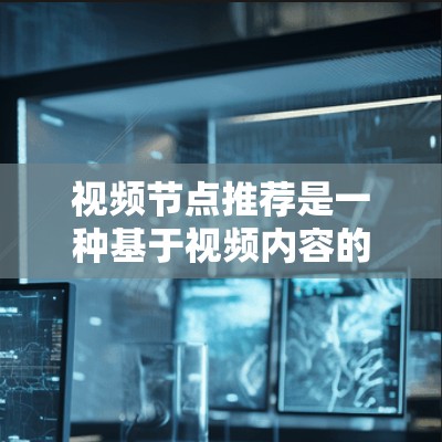 视频节点推荐是一种基于视频内容的智能推荐技术，用于根据视频内容和用户行为，推荐相关或相似的视频节点（视频片段、关键帧或视频内容）以下是一些关于视频节点推荐的关键点和方法
