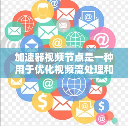 加速器视频节点是一种用于优化视频流处理和分发的技术架构，旨在提高视频内容的传输效率和播放体验。以下是对该技术的详细分析和总结
