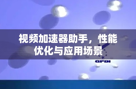 视频加速器助手，性能优化与应用场景